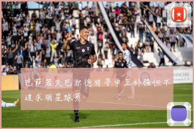 巴萨若失巴尔德将寻中卫补强但不追求明星球员
