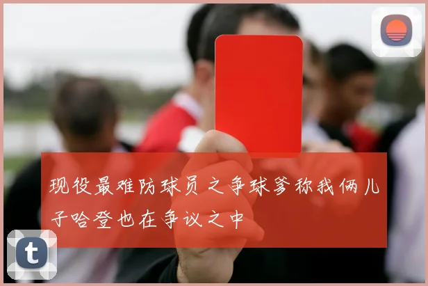 现役最难防球员之争球爹称我俩儿子哈登也在争议之中