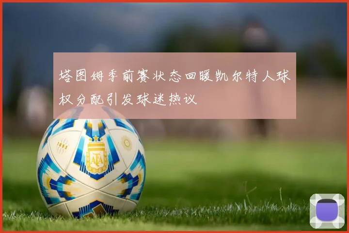 塔图姆季前赛状态回暖凯尔特人球权分配引发球迷热议