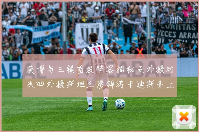 英博与三镇首发阵容揭秘五外援对决四外援斯坦丘廖锦涛卡迪斯齐上阵