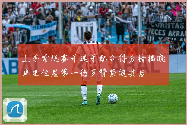 上季常规赛手递手配合得分榜揭晓库里位居第一德罗赞紧随其后