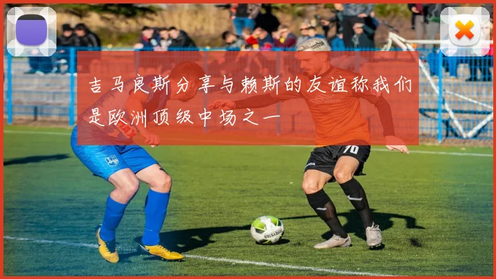 吉马良斯分享与赖斯的友谊称我们是欧洲顶级中场之一