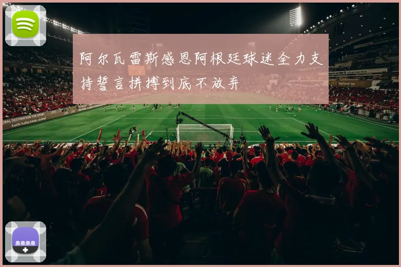 阿尔瓦雷斯感恩阿根廷球迷全力支持誓言拼搏到底不放弃