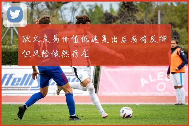 欧文交易价值低迷复出后或将反弹但风险依然存在