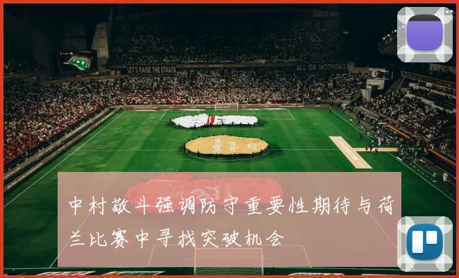 中村敬斗强调防守重要性期待与荷兰比赛中寻找突破机会