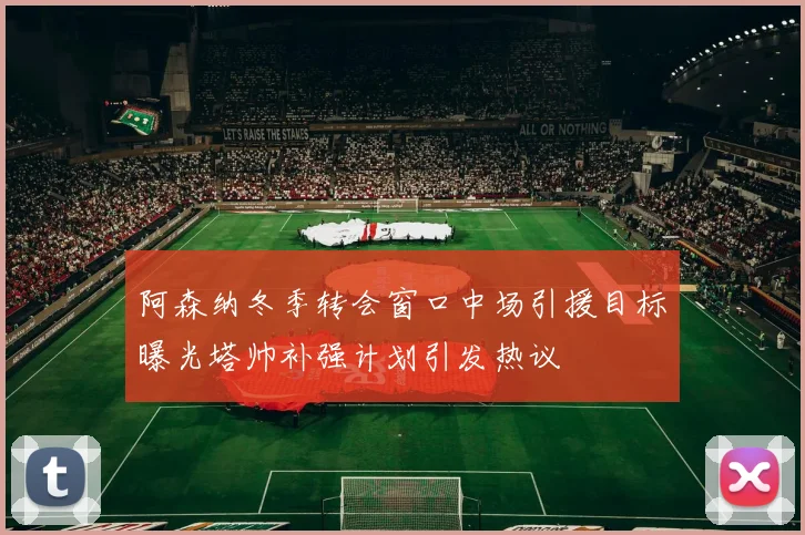 阿森纳冬季转会窗口中场引援目标曝光塔帅补强计划引发热议